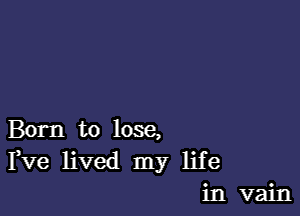 Born to lose,
Fve lived my life
in vain