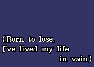 (Born to lose,
Fve lived my life
in vain)