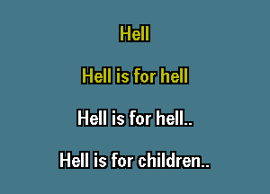 Hell
Hell is for hell
Hell is for hell..

Hell is for children.