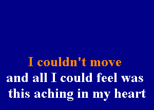 I couldn't move
and all I could feel was
this aching in my heart