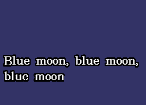 Blue moon, blue moon,
blue moon