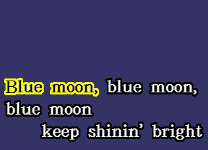 blue moon,
blue moon
keep shinitf bright