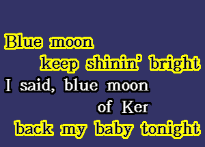 WW

I said, blue moon
of Ker

Ming?