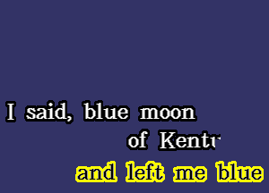 I said, blue moon
of Kentr

MIME em