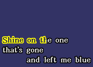 m E16 one

thafs gone
and left me blue