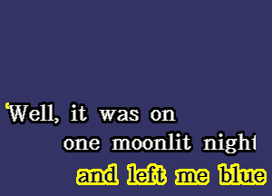 Well, it was on
one moonlit nighi

mml