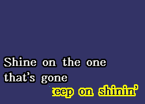 Shine on the one

that's gone

3-de