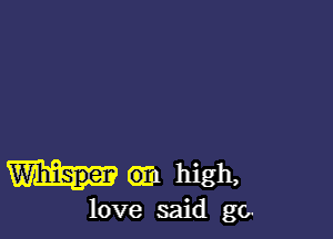 am high,
love said go