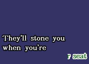 Theyql stone you
When you re

?m