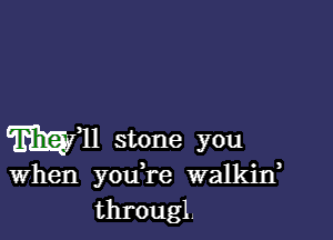 mu stone you

When y01fre walkiw
througl