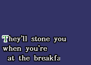 cfheyql stone you
When you re
at the breakfa