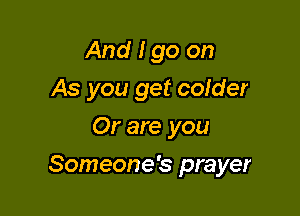 And I go on
As you get colder
Or are you

Someone's prayer