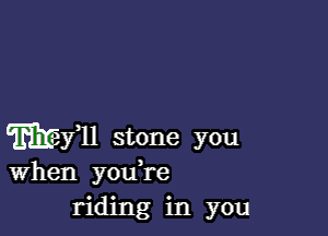 mill stone you
When youTe
riding in you