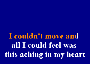 I couldn't move and
all I could feel was
this aching in my heart