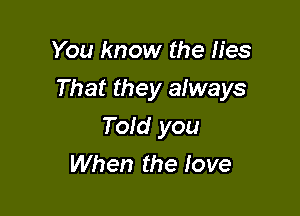 You know the lies

That they always

Told you
When the Iove