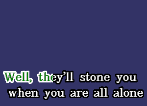 m Eilefll stone you

When you are all alone