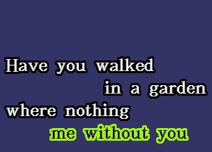 Have you walked

in a garden
Where nothing