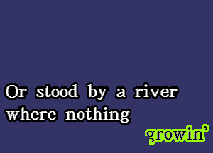 Or stood by a river
Where nothing

3

nnowiun