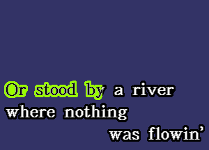 C3)? 758 a river
Where nothing

was flowirf