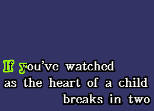 IE3 you've watched
as the heart of a child
breaks in two