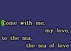 (Come with me,

my love,
to the sea,
the sea of love