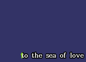 to the sea of love