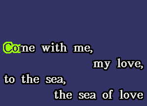 wine with me,

my love,
to the sea,
the sea of love