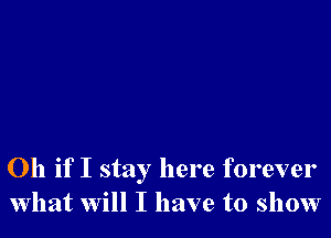 Oh if I stay here forever
what will I have to show