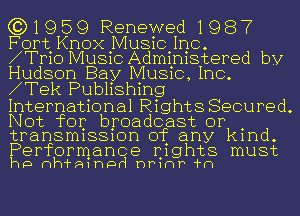 (3)1 1959 Renewed1987
For t Knox Music 1110

91110 Music Administered by
Hudson Bay MUSIC, Inc.
9Tek Publishing

International Rights Secured.
Not for broadcast or
transmission of any kind

Performance nights must
hp mthmhpd DPIDP 1m