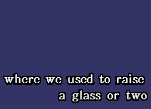 Where we used to raise
a glass 01 two