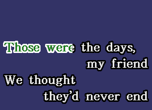 W the days,

my friend
We thought
thefd never end