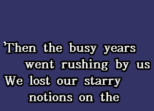 Then the busy years

went rushing by us
We lost our starry
notions on the