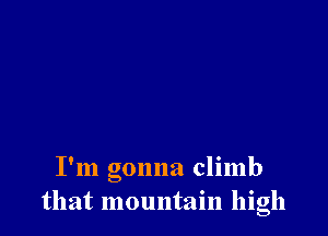 I'm gonna climb
that mountain high