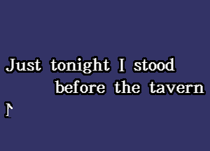 Just tonight I stood

before the tavern