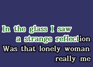 11a. win W E
8 mm
Was that lonely woman
really me