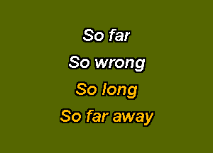 So far
So wrong
So long

So far away