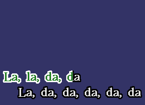 Ex?!) ta) (Ea
La, da, da, da, da, da