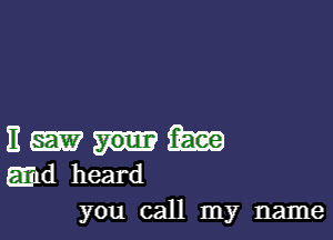 E Ema
gmd heard

you call my name