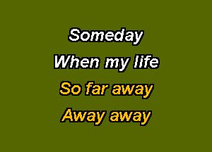 Someday
When my life

So far away

Away away