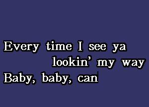 Every time I see ya

lookin, my way
Baby, baby, can