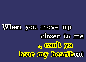 When you move up
closer to me

aemm
mmmmat