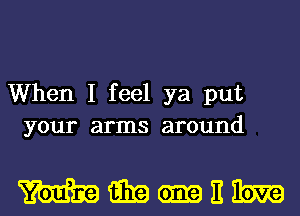 When I feel ya put
your arms around

WWMEM