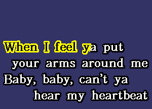 Waitiiailga put

your arms around me
Baby, baby, can,t ya
hear my heartbeat