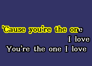 mmmm

I love
You re the one I love