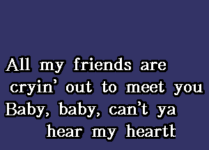 All my friends are

cryin, out to meet you

Baby, baby, can,t ya
hear my heartt