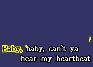 baby, carft ya
hear my heartbeat