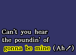 Can,t you hear
the poundin, of

-mm (Ah!)