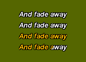 And fade away
And fade away

And fade away

And fade away
