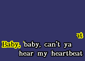 'baby, carft ya
hear my heartbeat