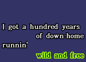 I got a hundred years
of down-home

runnin

cum)